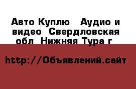 Авто Куплю - Аудио и видео. Свердловская обл.,Нижняя Тура г.